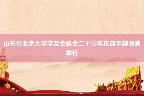 山东省北京大学学友会建会二十周年庆典手脚圆满举行